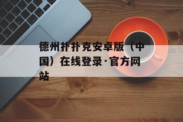 德州扑扑克安卓版（中国）在线登录·官方网站