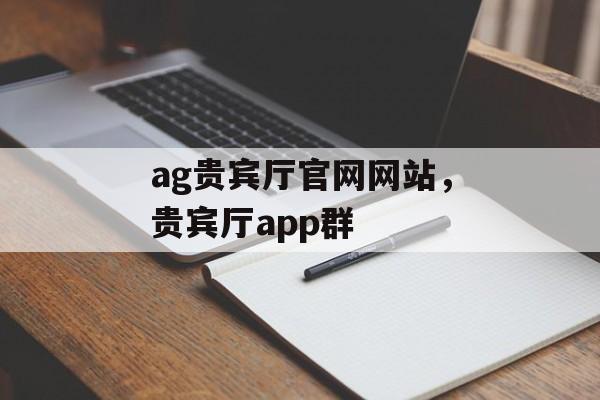 ag贵宾厅官网网站，贵宾厅app群