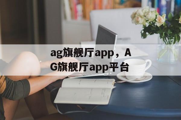 ag旗舰厅app，AG旗舰厅app平台