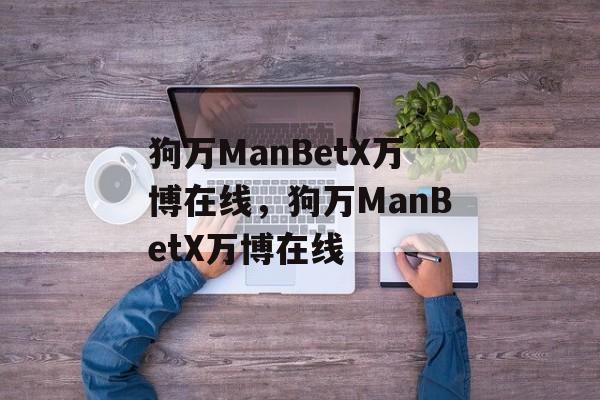 狗万ManBetX万博在线，狗万ManBetX万博在线