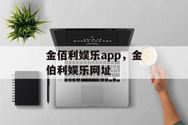 金佰利娱乐app，金伯利娱乐网址