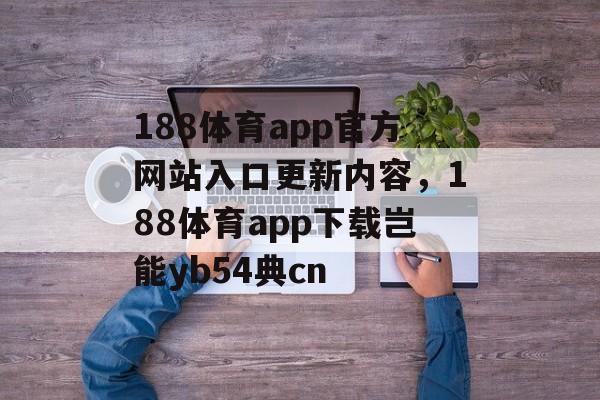 188体育app官方网站入口更新内容，188体育app下载岂能yb54典cn