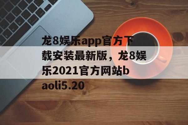 龙8娱乐app官方下载安装最新版，龙8娱乐2021官方网站baoli5.20