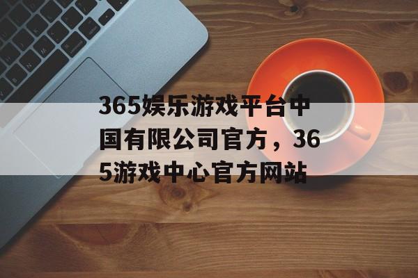 365娱乐游戏平台中国有限公司官方，365游戏中心官方网站