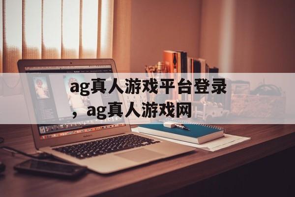 ag真人游戏平台登录，ag真人游戏网