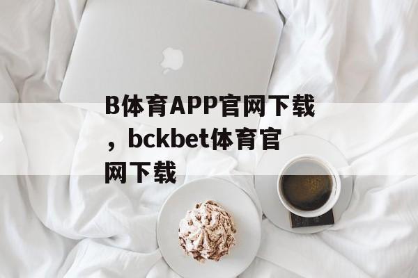 B体育APP官网下载，bckbet体育官网下载