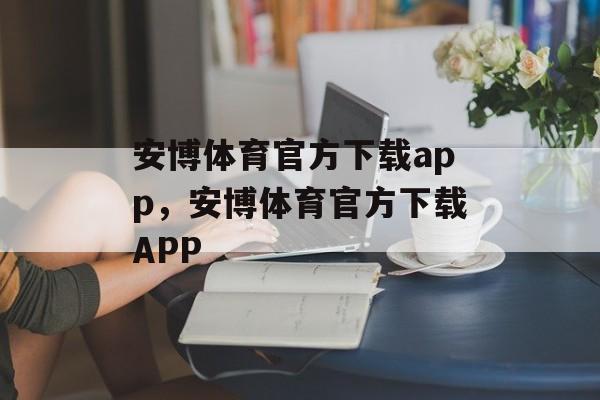 安博体育官方下载app，安博体育官方下载APP