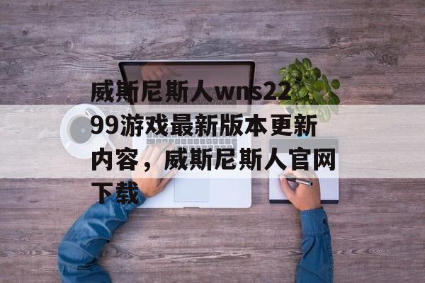 威斯尼斯人wns2299游戏最新版本更新内容，威斯尼斯人官网下载