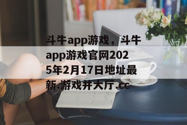 斗牛app游戏，斗牛app游戏官网2025年2月17日地址最新.游戏并大厅.cc