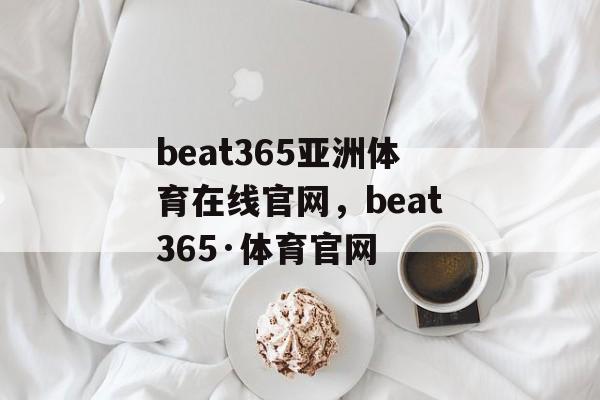 beat365亚洲体育在线官网，beat365·体育官网