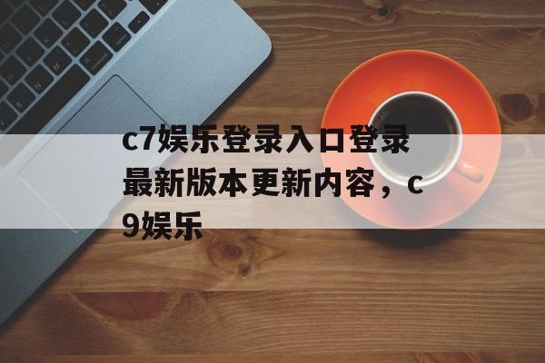 c7娱乐登录入口登录最新版本更新内容，c9娱乐