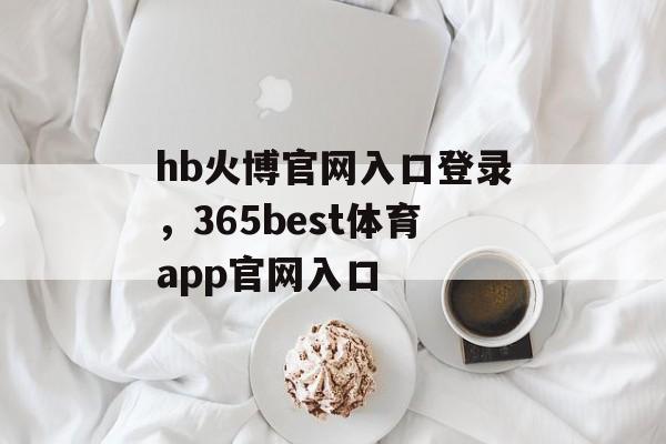 hb火博官网入口登录，365best体育app官网入口