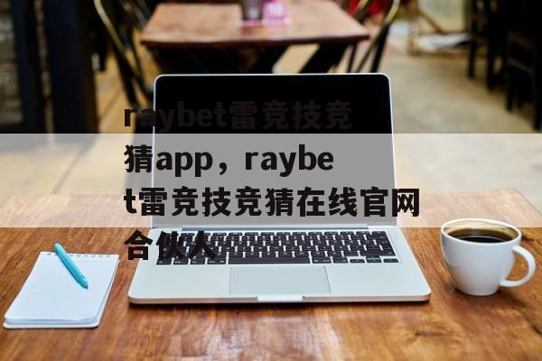 raybet雷竞技竞猜app，raybet雷竞技竞猜在线官网合伙人