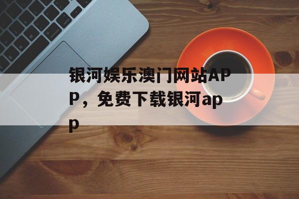 银河娱乐澳门网站APP，免费下载银河app