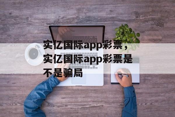 实亿国际app彩票，实亿国际app彩票是不是骗局