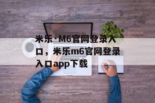 米乐·M6官网登录入口，米乐m6官网登录入口app下载