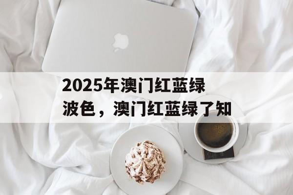 2025年澳门红蓝绿波色，澳门红蓝绿了知