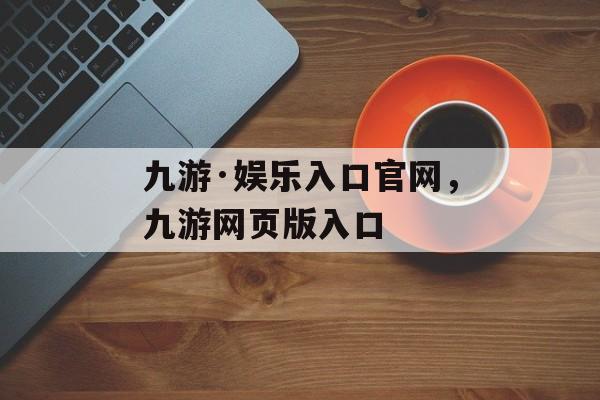 九游·娱乐入口官网，九游网页版入口